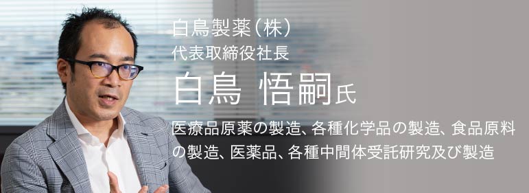 白鳥製薬（株）,代表取締役社長　白鳥悟嗣氏、医療品原薬の製造、各種化学品の製造、食品原料の製造,医療品、各種中間体受託研究及び製造