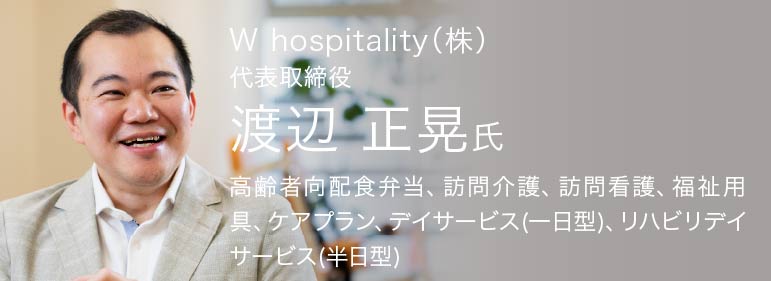 W hospitality（株）,代表取締役　渡辺正晃氏,高齢者向配色弁当、訪問介護、訪問看護、福祉用具、ケアプラン、デイサービス（一日型）、リハビリデイサービス（半日型）